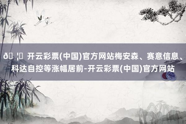 🦄开云彩票(中国)官方网站梅安森、赛意信息、科达自控等涨幅居前-开云彩票(中国)官方网站