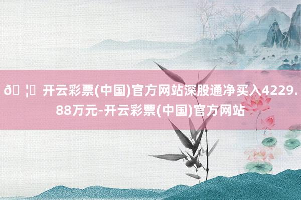 🦄开云彩票(中国)官方网站深股通净买入4229.88万元-开云彩票(中国)官方网站