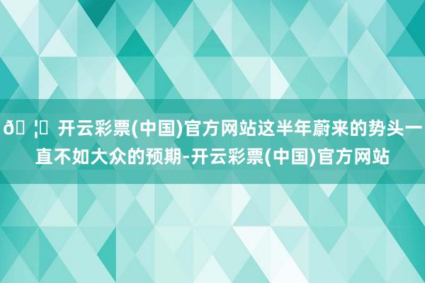 🦄开云彩票(中国)官方网站这半年蔚来的势头一直不如大众的预期-开云彩票(中国)官方网站