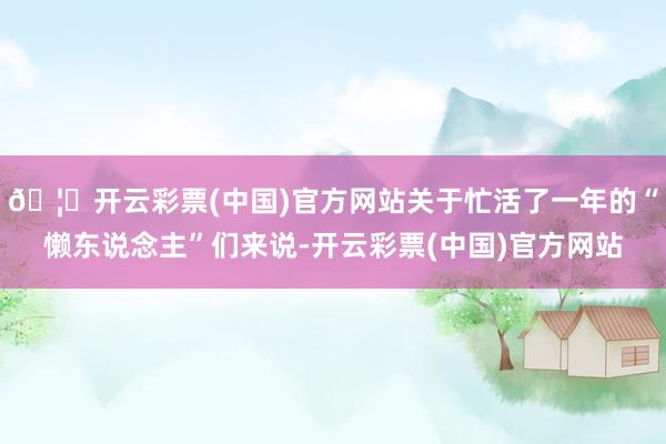 🦄开云彩票(中国)官方网站关于忙活了一年的“懒东说念主”们来说-开云彩票(中国)官方网站