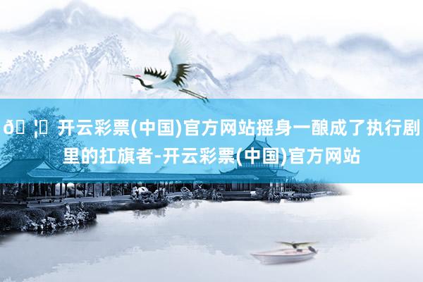 🦄开云彩票(中国)官方网站摇身一酿成了执行剧里的扛旗者-开云彩票(中国)官方网站
