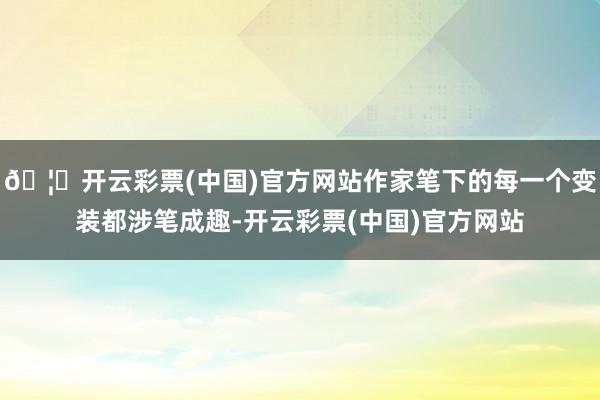 🦄开云彩票(中国)官方网站作家笔下的每一个变装都涉笔成趣-开云彩票(中国)官方网站
