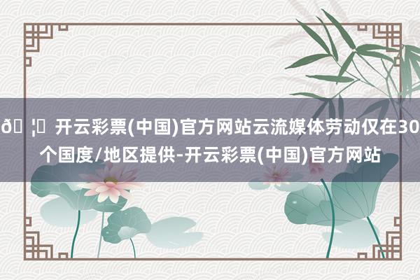 🦄开云彩票(中国)官方网站云流媒体劳动仅在30个国度/地区提供-开云彩票(中国)官方网站