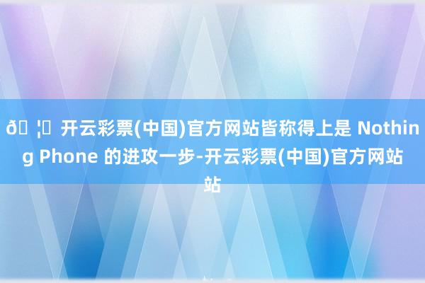 🦄开云彩票(中国)官方网站皆称得上是 Nothing Phone 的进攻一步-开云彩票(中国)官方网站