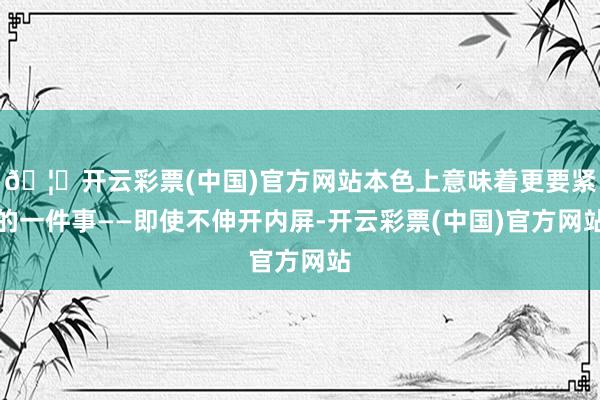🦄开云彩票(中国)官方网站本色上意味着更要紧的一件事——即使不伸开内屏-开云彩票(中国)官方网站