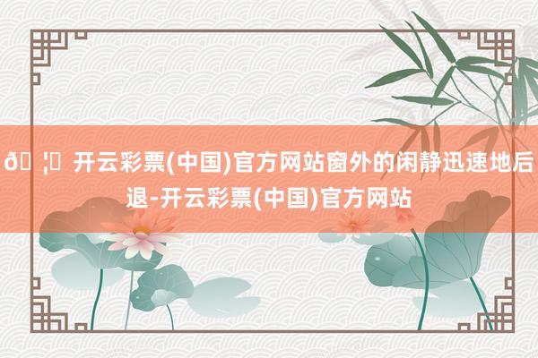 🦄开云彩票(中国)官方网站窗外的闲静迅速地后退-开云彩票(中国)官方网站