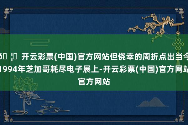 🦄开云彩票(中国)官方网站但侥幸的周折点出当今1994年芝加哥耗尽电子展上-开云彩票(中国)官方网站
