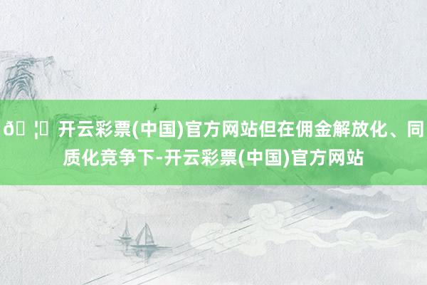 🦄开云彩票(中国)官方网站但在佣金解放化、同质化竞争下-开云彩票(中国)官方网站