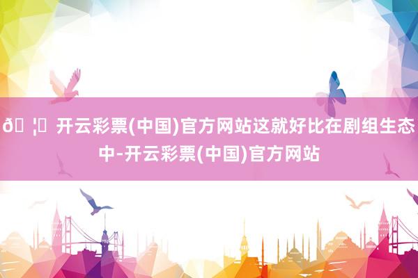 🦄开云彩票(中国)官方网站这就好比在剧组生态中-开云彩票(中国)官方网站