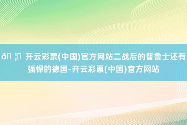 🦄开云彩票(中国)官方网站二战后的普鲁士还有强悍的德国-开云彩票(中国)官方网站