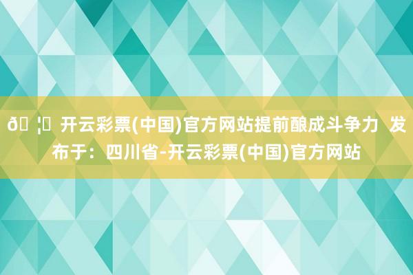 🦄开云彩票(中国)官方网站提前酿成斗争力  发布于：四川省-开云彩票(中国)官方网站