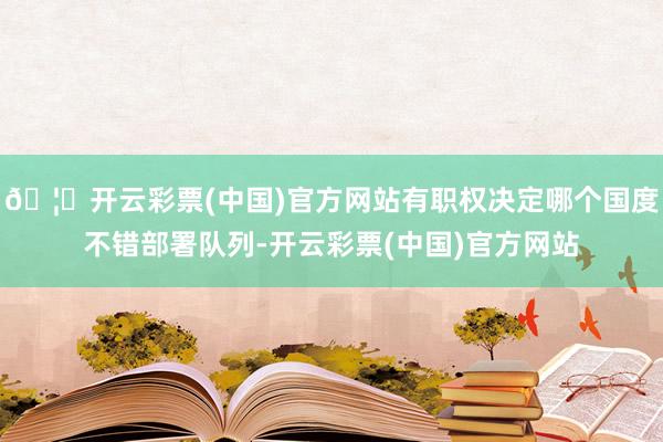 🦄开云彩票(中国)官方网站有职权决定哪个国度不错部署队列-开云彩票(中国)官方网站