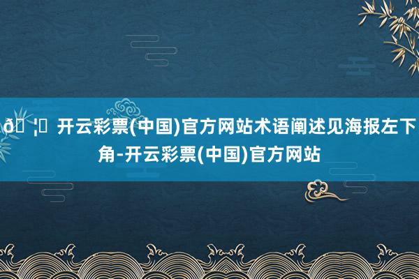 🦄开云彩票(中国)官方网站术语阐述见海报左下角-开云彩票(中国)官方网站