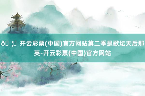 🦄开云彩票(中国)官方网站第二季是歌坛天后那英-开云彩票(中国)官方网站
