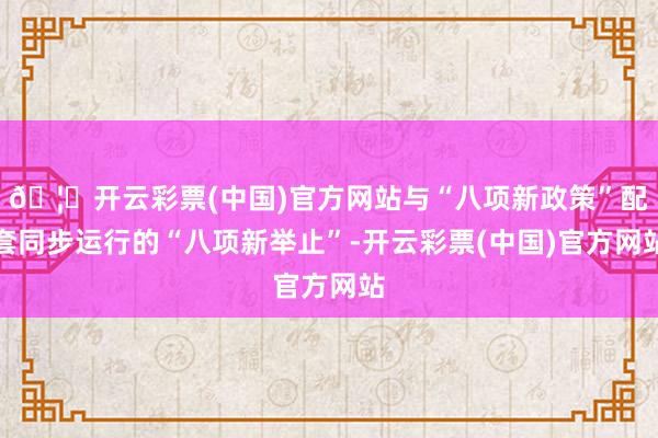 🦄开云彩票(中国)官方网站与“八项新政策”配套同步运行的“八项新举止”-开云彩票(中国)官方网站