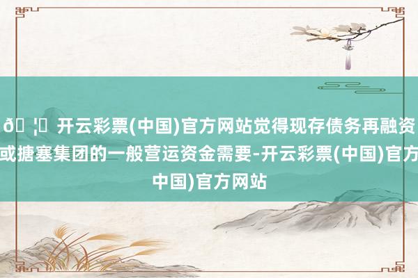 🦄开云彩票(中国)官方网站觉得现存债务再融资及╱或搪塞集团的一般营运资金需要-开云彩票(中国)官方网站