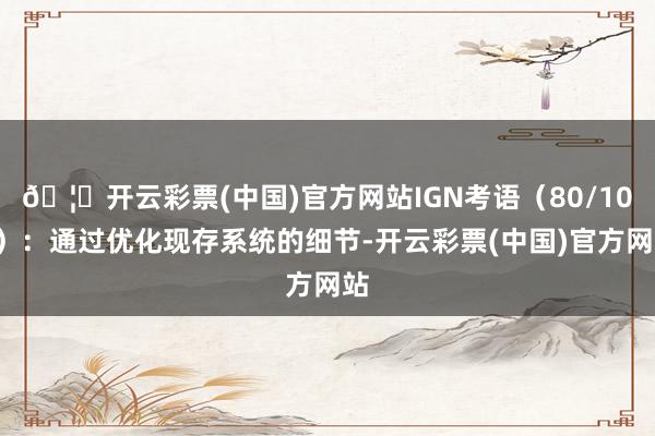 🦄开云彩票(中国)官方网站IGN考语（80/100）：通过优化现存系统的细节-开云彩票(中国)官方网站