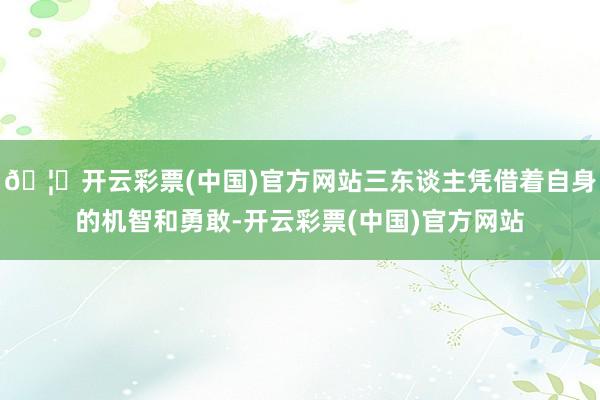 🦄开云彩票(中国)官方网站三东谈主凭借着自身的机智和勇敢-开云彩票(中国)官方网站
