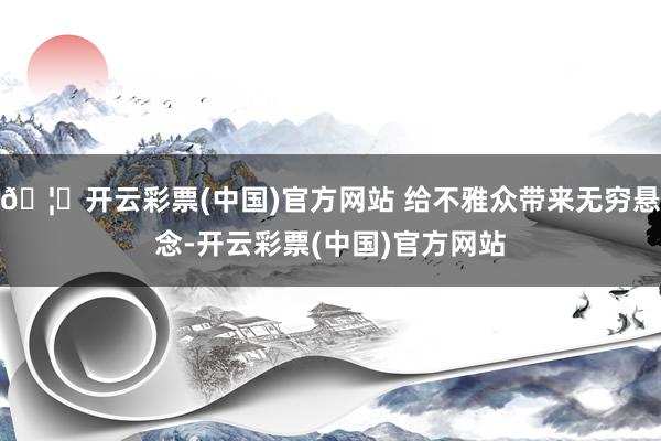 🦄开云彩票(中国)官方网站 给不雅众带来无穷悬念-开云彩票(中国)官方网站