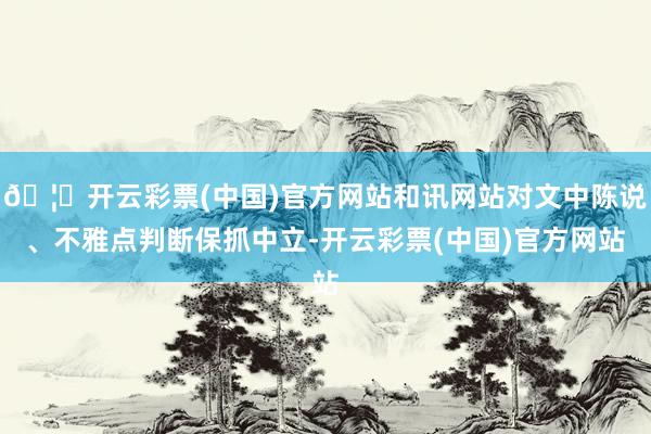 🦄开云彩票(中国)官方网站和讯网站对文中陈说、不雅点判断保抓中立-开云彩票(中国)官方网站