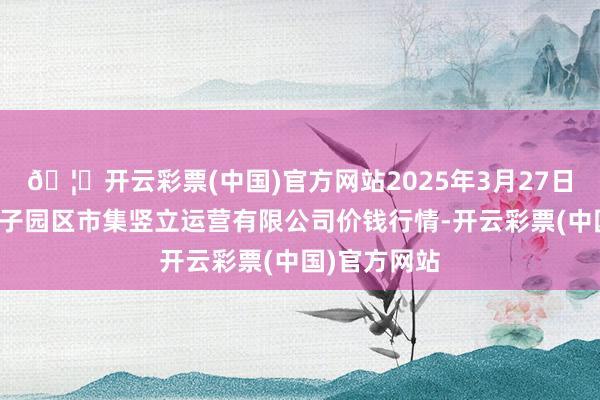 🦄开云彩票(中国)官方网站2025年3月27日扶余市三井子园区市集竖立运营有限公司价钱行情-开云彩票(中国)官方网站
