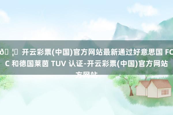 🦄开云彩票(中国)官方网站最新通过好意思国 FCC 和德国莱茵 TUV 认证-开云彩票(中国)官方网站