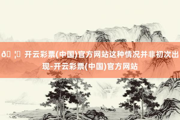 🦄开云彩票(中国)官方网站这种情况并非初次出现-开云彩票(中国)官方网站