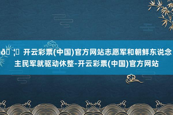 🦄开云彩票(中国)官方网站志愿军和朝鲜东说念主民军就驱动休整-开云彩票(中国)官方网站