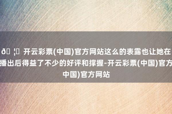 🦄开云彩票(中国)官方网站这么的表露也让她在节目播出后得益了不少的好评和撑握-开云彩票(中国)官方网站