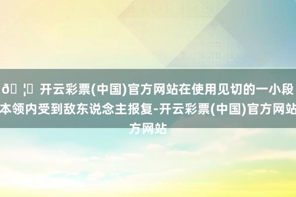 🦄开云彩票(中国)官方网站在使用见切的一小段本领内受到敌东说念主报复-开云彩票(中国)官方网站