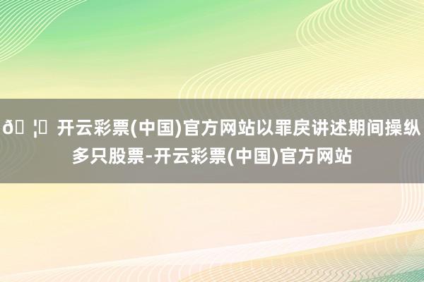 🦄开云彩票(中国)官方网站以罪戾讲述期间操纵多只股票-开云彩票(中国)官方网站