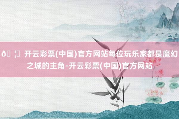 🦄开云彩票(中国)官方网站每位玩乐家都是魔幻之城的主角-开云彩票(中国)官方网站