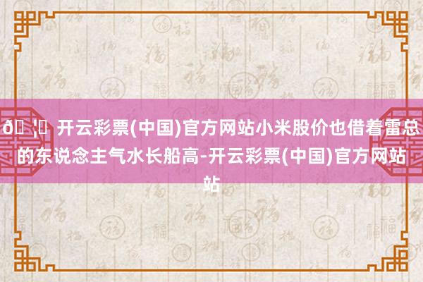 🦄开云彩票(中国)官方网站小米股价也借着雷总的东说念主气水长船高-开云彩票(中国)官方网站