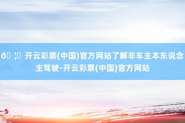 🦄开云彩票(中国)官方网站了解非车主本东说念主驾驶-开云彩票(中国)官方网站