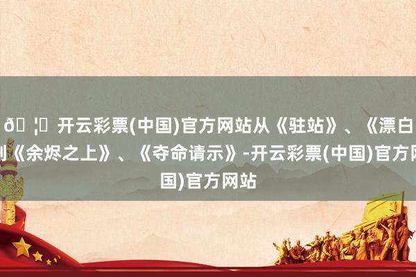 🦄开云彩票(中国)官方网站从《驻站》、《漂白》到《余烬之上》、《夺命请示》-开云彩票(中国)官方网站