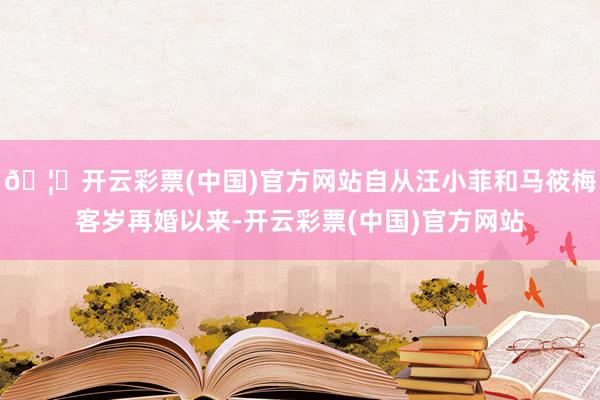 🦄开云彩票(中国)官方网站自从汪小菲和马筱梅客岁再婚以来-开云彩票(中国)官方网站