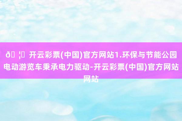 🦄开云彩票(中国)官方网站1.环保与节能公园电动游览车秉承电力驱动-开云彩票(中国)官方网站