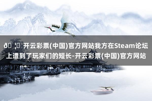 🦄开云彩票(中国)官方网站我方在Steam论坛上遭到了玩家们的短长-开云彩票(中国)官方网站