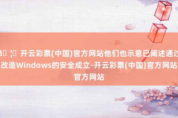 🦄开云彩票(中国)官方网站他们也示意已阐述通过改造Windows的安全成立-开云彩票(中国)官方网站