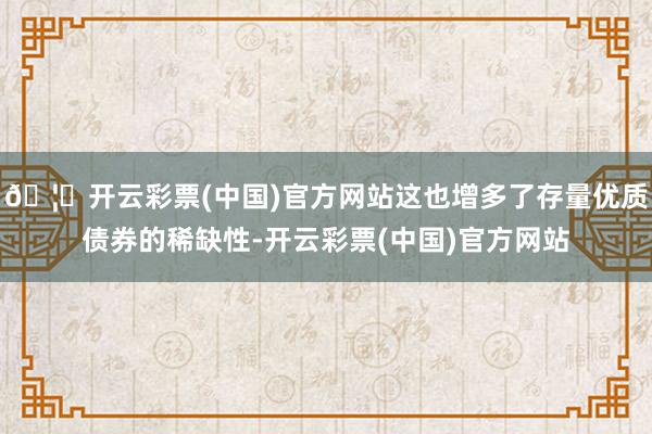 🦄开云彩票(中国)官方网站这也增多了存量优质债券的稀缺性-开云彩票(中国)官方网站