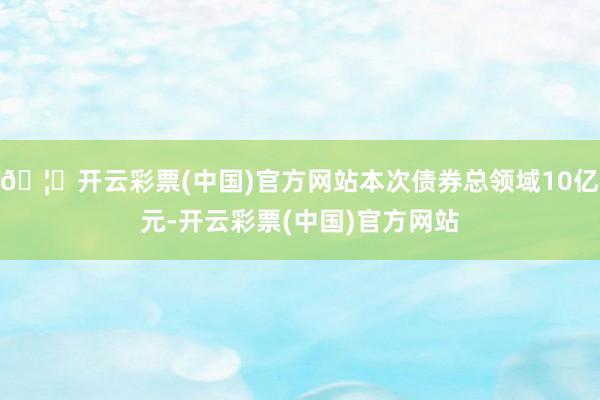 🦄开云彩票(中国)官方网站本次债券总领域10亿元-开云彩票(中国)官方网站