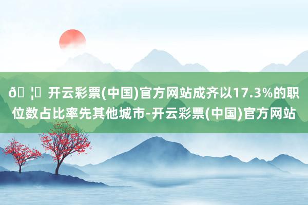 🦄开云彩票(中国)官方网站成齐以17.3%的职位数占比率先其他城市-开云彩票(中国)官方网站