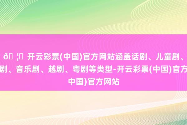 🦄开云彩票(中国)官方网站涵盖话剧、儿童剧、歌舞剧、音乐剧、越剧、粤剧等类型-开云彩票(中国)官方网站