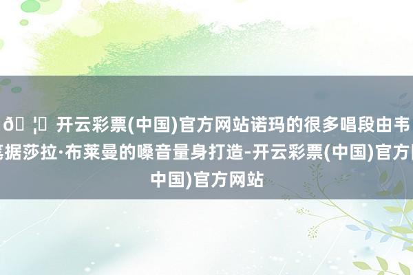 🦄开云彩票(中国)官方网站诺玛的很多唱段由韦伯笔据莎拉·布莱曼的嗓音量身打造-开云彩票(中国)官方网站