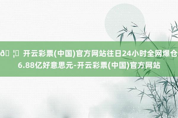 🦄开云彩票(中国)官方网站往日24小时全网爆仓6.88亿好意思元-开云彩票(中国)官方网站