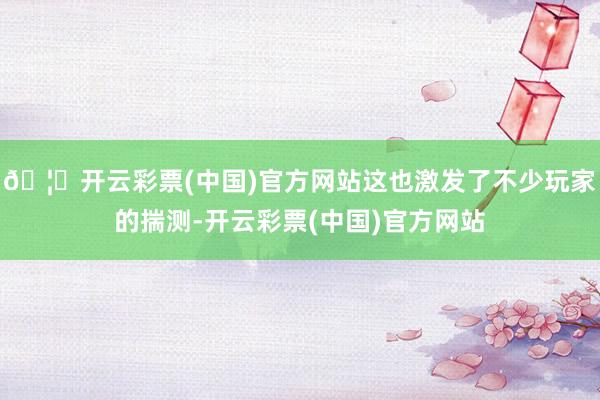 🦄开云彩票(中国)官方网站这也激发了不少玩家的揣测-开云彩票(中国)官方网站