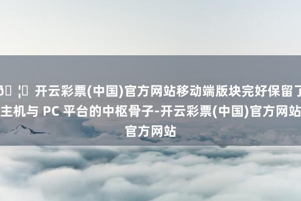 🦄开云彩票(中国)官方网站移动端版块完好保留了主机与 PC 平台的中枢骨子-开云彩票(中国)官方网站