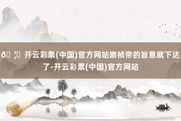 🦄开云彩票(中国)官方网站崇祯帝的旨意就下达了-开云彩票(中国)官方网站