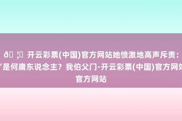 🦄开云彩票(中国)官方网站她愤激地高声斥责：“是何庸东说念主？我伯父门-开云彩票(中国)官方网站