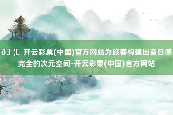 🦄开云彩票(中国)官方网站为旅客构建出昔日感完全的次元空间-开云彩票(中国)官方网站